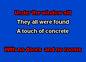 Under the window sill
They all were found

A touch of concrete

With no doors and no rooms
