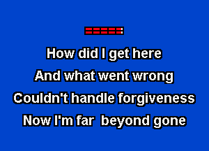 How did I get here

And what went wrong
Couldn't handle forgiveness
Now I'm far beyond gone