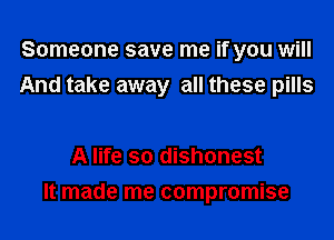 Someone save me if you will
And take away all these pills

A life so dishonest
It made me compromise