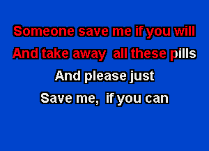 Someone save me if you will
And take away all these pills
And please just

Save me, if you can