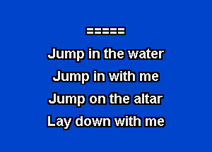 Jump in the water
Jump in with me
Jump on the altar

Lay down with me
