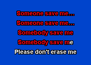 Someone save me...
Someone save me...

Somebody save me
Somebody save me
Please don't erase me
