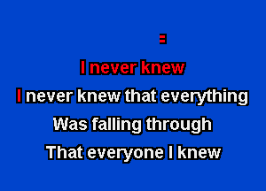 I never knew

I never knew that everything
Was falling through

That everyone I knew