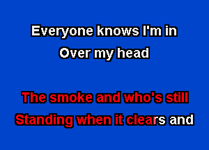 Everyone knows I'm in
Over my head

The smoke and who's still

Standing when it clears and