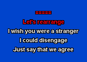 Let's rearrange

I wish you were a stranger

I could disengage
Just say that we agree