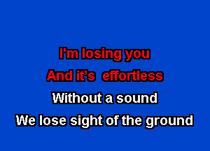 I'm losing you

And its effortless
Without a sound
We lose sight of the ground