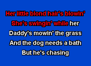 Her little blond hair's blowin'
She,s swingin' while her
DaddWs mowin' the grass
And the dog needs a bath
But he's chasing