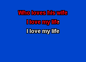 Who loves his wife
I love my life

I love my life