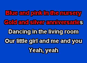 Blue and pink in the nursery
Gold and silver anniversaries
Dancing in the living room
Our little girl and me and you
Yeah, yeah
