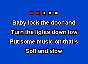 Baby lock the door and

Turn the lights down low
Put some music on that's
Soft and slow