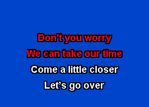 Don't you worry
We can take our time
Come a little closer

Let's go over