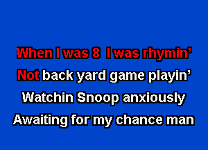 When I was 8 I was rhymin,
Not back yard game playin,
Watchin Snoop anxiously
Awaiting for my chance man