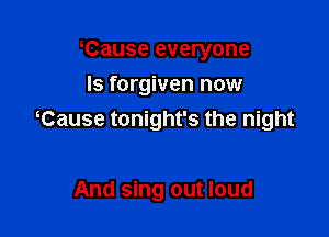 Cause everyone
Is forgiven now

Tause tonight's the night

And sing out loud