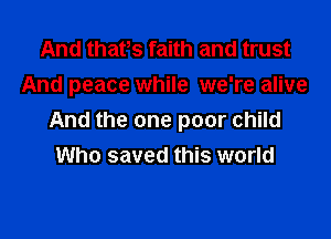 And thafs faith and trust
And peace while we're alive

And the one poor child
Who saved this world