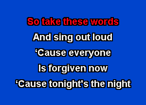 So take these words
And sing out loud

Cause everyone

ls forgiven now
Tause tonight's the night