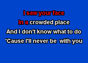 I saw your face
In a crowded place

And I don't know what to do
'Cause I'll never be with you