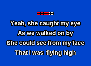 Yeah, she caught my eye

As we walked on by
She could see from my face
That I was flying high