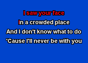 I saw your face
In a crowded place

And I don't know what to do
'Cause I'll never be with you