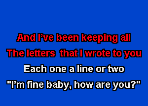 And We been keeping all

The letters that I wrote to you
Each one a line or two
Pm fine baby, how are you?