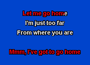 Let me go home
Pm just too far
From where you are

Mmm, We got to go home