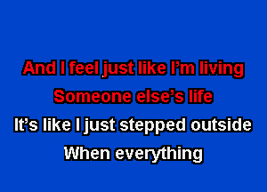 And I feel just like Pm living

Someone else s life
Ifs like ljust stepped outside
When everything
