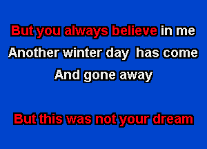 But you always believe in me
Another winter day has come
And gone away

But this was not your dream