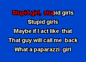 Stupid girl, stupid girls
Stupid girls
Maybe ifl act like that
That guy will call me back

What a paparazzi girl I