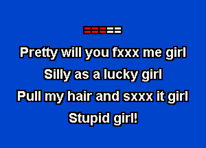 Pretty will you fxxx me girl

Silly as a lucky girl
Pull my hair and sxxx it girl
Stupid girl!