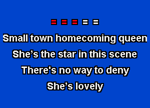 Small town homecoming queen
She,s the star in this scene
There's no way to deny
She,s lovely