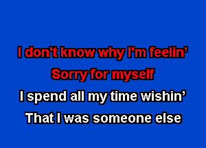 I don't know why I'm feelin,
Sorry for myself

I spend all my time wishin,

That I was someone else