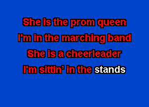 She is the prom queen
I'm in the marching band

She is a cheerleader
I'm sittinh in the stands