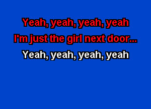 Yeah,yeah,yeah,yeah
I'm just the girl next door...

Yeah, yeah, yeah, yeah