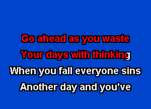 Go ahead as you waste
Your days with thinking

When you fall everyone sins
Another day and you've