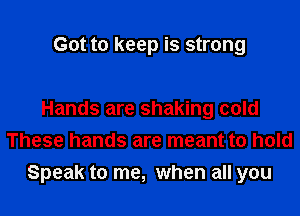 Got to keep is strong

Hands are shaking cold
These hands are meant to hold
Speak to me, when all you