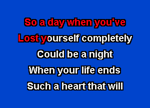 So a day when you've

Lost yourself completely

Could be a night
When your life ends
Such a heart that will