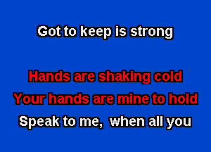 Got to keep is strong

Hands are shaking cold
Your hands are mine to hold
Speak to me, when all you