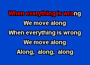 When everything is wrong
We move along

When everything is wrong
We move along

Along, along, along