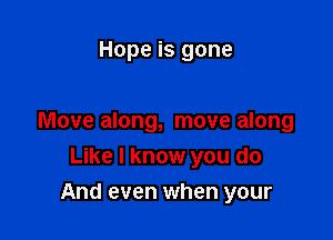 Hope is gone

Move along, move along

Like I know you do
And even when your
