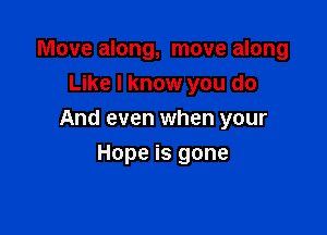 Move along, move along
Like I know you do

And even when your

Hope is gone