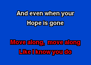 And even when your
Hope is gone

Move along, move along

Like I know you do