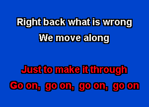 Right back what is wrong
We move along

Just to make it through

Go on, go on, go on, go on