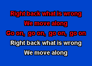 Right back what is wrong
We move along

Go on, go on, go on, go on
Right back what is wrong

We move along