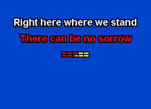 Right here where we stand

There can be no sorrow