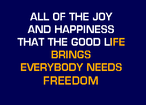 ALL OF THE JOY
AND HAPPINESS
THAT THE GOOD LIFE
BRINGS
EVERYBODY NEEDS

FREEDOM