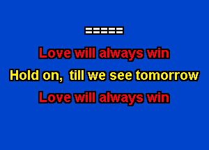 Love will always win
Hold on, till we see tomorrow

Love will always win