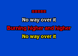 No way over it

Burning higher and higher

No way over it