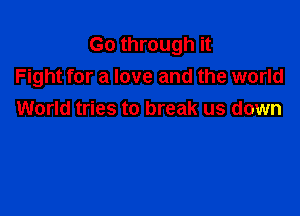 Go through it
Fight for a love and the world

World tries to break us down