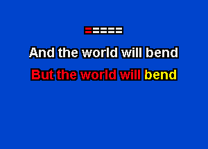 And the world will bend

But the world will bend