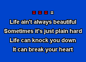 Life ain't always beautiful
Sometimes it's just plain hard

Life can knock you down
It can break your heart