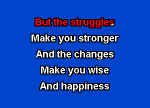 But the struggles

Make you stronger

And the changes
Make you wise
And happiness